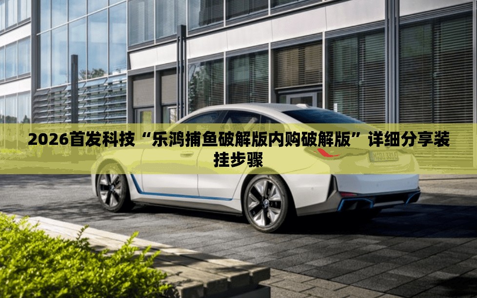 2026首发科技“乐鸿捕鱼破解版内购破解版	”详细分享装挂步骤
