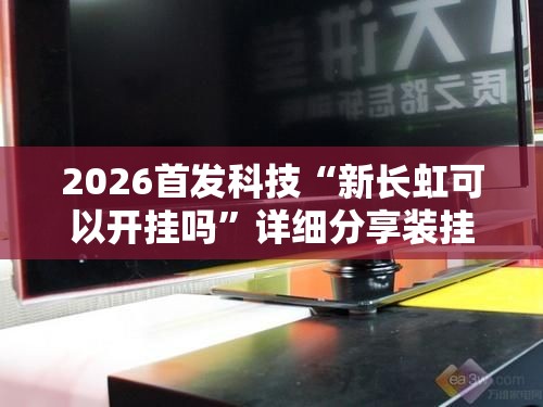 2026首发科技“新长虹可以开挂吗”详细分享装挂步骤