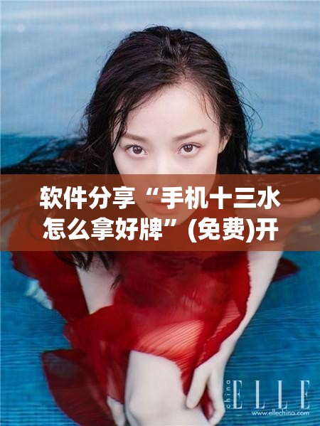 软件分享“手机十三水怎么拿好牌	”(免费)开挂辅助教学(最新辅助开挂教程)