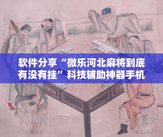 软件分享“微乐河北麻将到底有没有挂	”科技辅助神器手机版