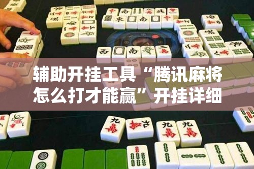 辅助开挂工具“腾讯麻将怎么打才能赢”开挂详细教程