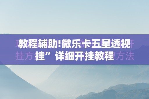 教程辅助!微乐卡五星透视挂”详细开挂教程