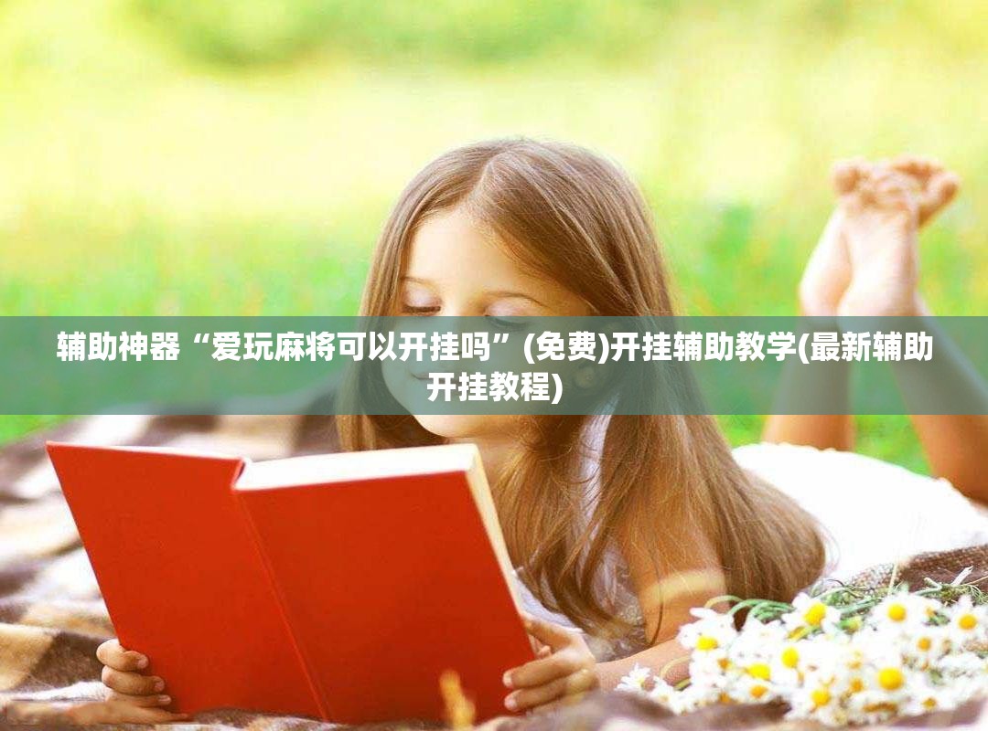 辅助神器“爱玩麻将可以开挂吗”(免费)开挂辅助教学(最新辅助开挂教程)