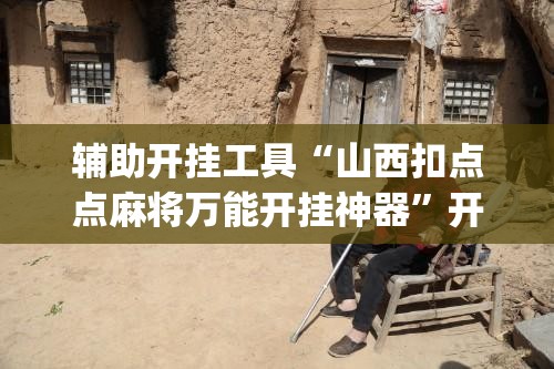 辅助开挂工具“山西扣点点麻将万能开挂神器	”开挂(透视)辅助教程