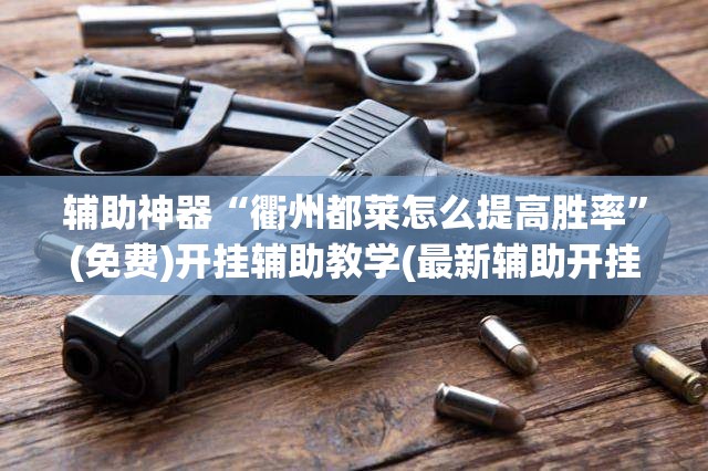 辅助神器“衢州都莱怎么提高胜率”(免费)开挂辅助教学(最新辅助开挂教程)