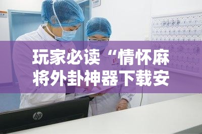 玩家必读“情怀麻将外卦神器下载安装”开挂详细教程