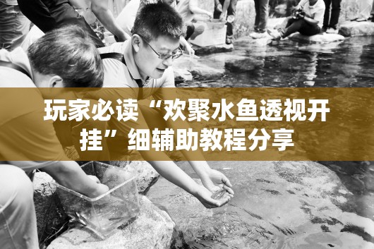 玩家必读“欢聚水鱼透视开挂”细辅助教程分享