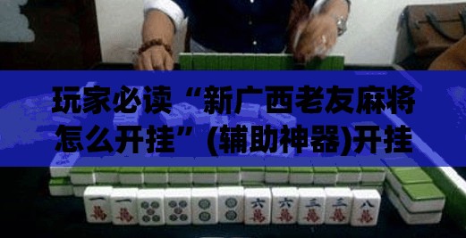 玩家必读“新广西老友麻将怎么开挂”(辅助神器)开挂详细教程