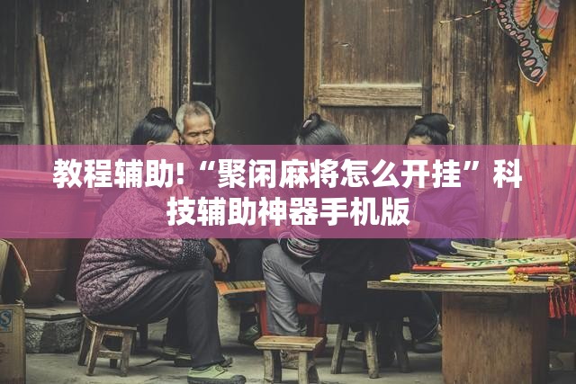 教程辅助!“聚闲麻将怎么开挂”科技辅助神器手机版