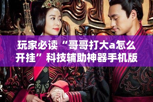 玩家必读“哥哥打大a怎么开挂”科技辅助神器手机版