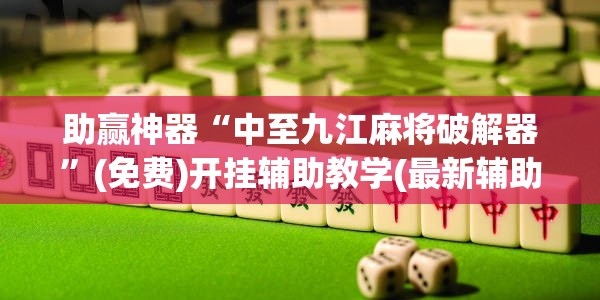 助赢神器“中至九江麻将破解器	”(免费)开挂辅助教学(最新辅助开挂教程)