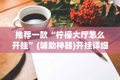 推荐一款“柠檬大厅怎么开挂”(辅助神器)开挂详细教程