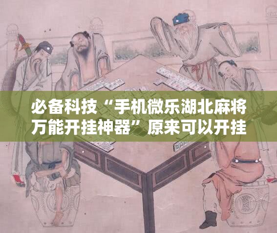 必备科技“手机微乐湖北麻将万能开挂神器	”原来可以开挂