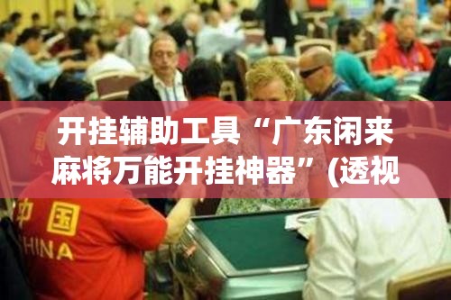 开挂辅助工具“广东闲来麻将万能开挂神器”(透视挂)辅助下载教程