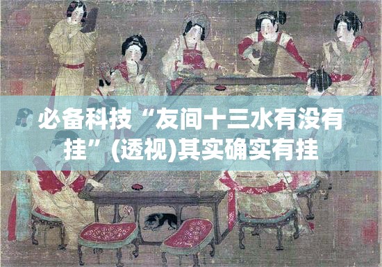 必备科技“友间十三水有没有挂”(透视)其实确实有挂