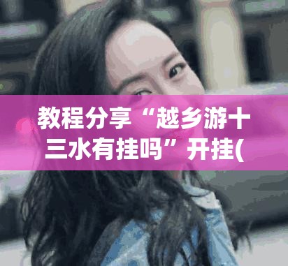 教程分享“越乡游十三水有挂吗”开挂(透视)辅助神器