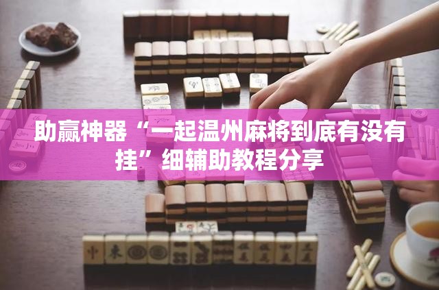 助赢神器“一起温州麻将到底有没有挂	”细辅助教程分享