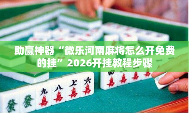 助赢神器“微乐河南麻将怎么开免费的挂	”2026开挂教程步骤