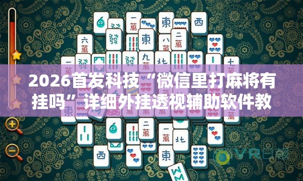 2026首发科技“微信里打麻将有挂吗”详细外挂透视辅助软件教程