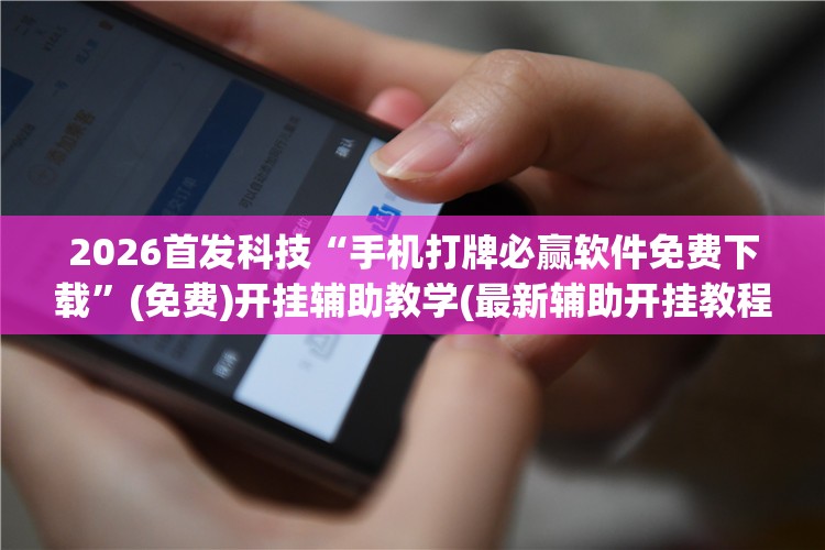 2026首发科技“手机打牌必赢软件免费下载”(免费)开挂辅助教学(最新辅助开挂教程)