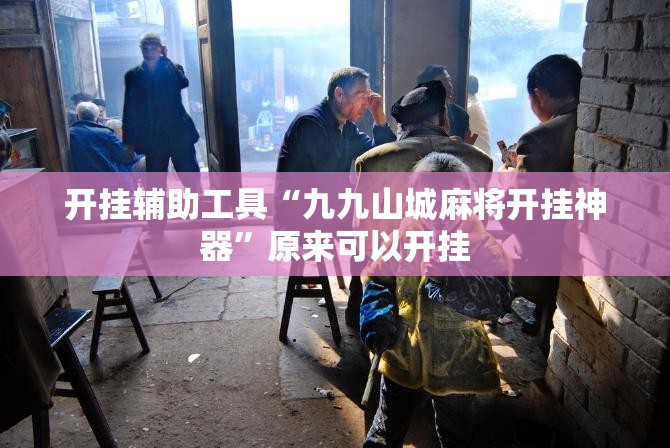 开挂辅助工具“九九山城麻将开挂神器”原来可以开挂