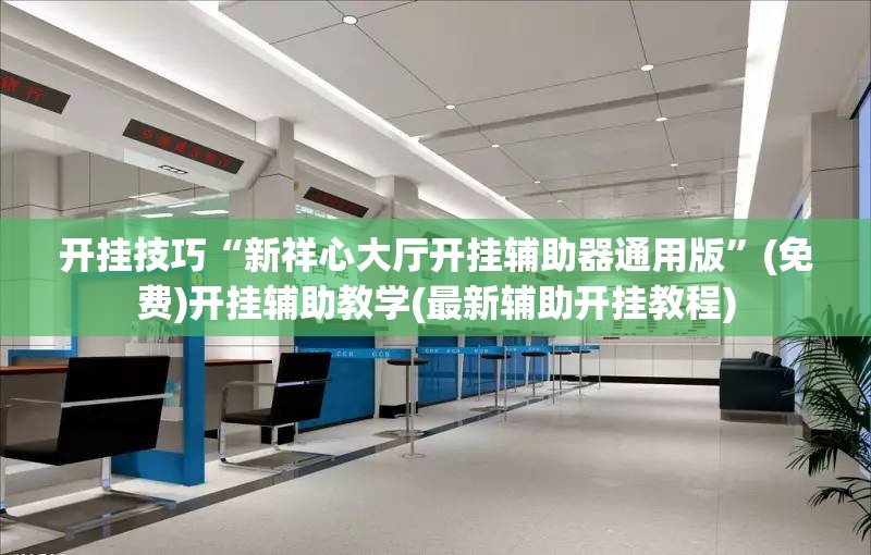 开挂技巧“新祥心大厅开挂辅助器通用版”(免费)开挂辅助教学(最新辅助开挂教程)