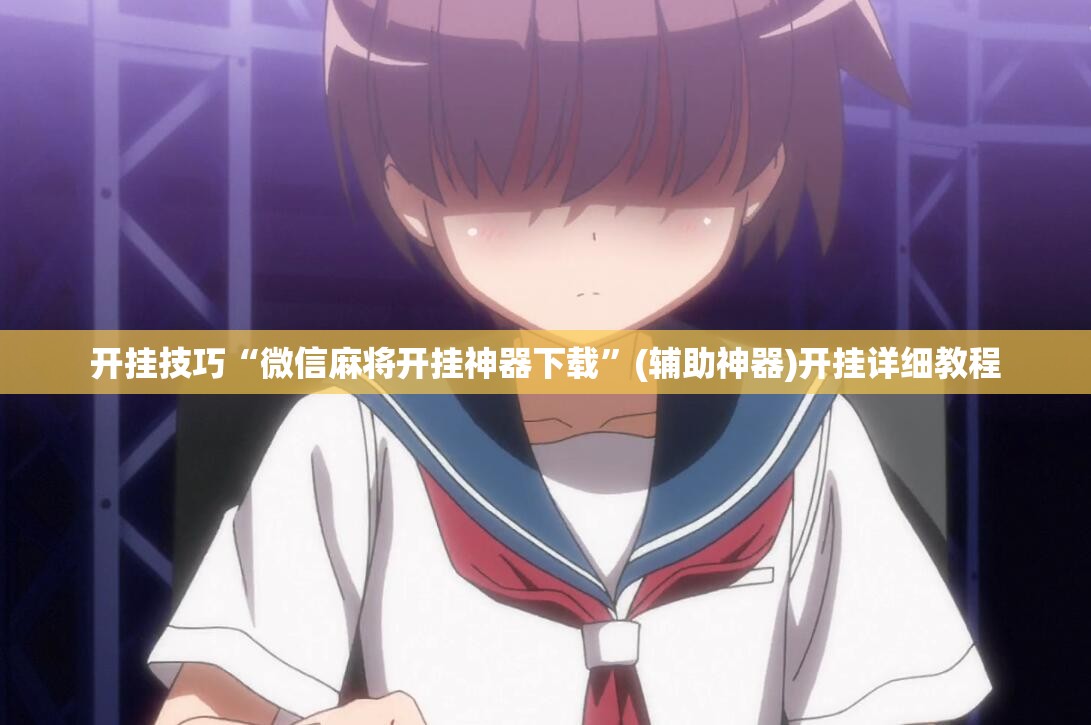 开挂技巧“微信麻将开挂神器下载”(辅助神器)开挂详细教程