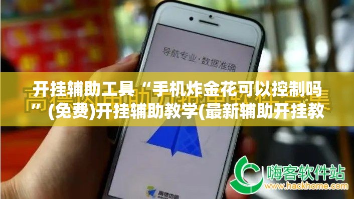 开挂辅助工具“手机炸金花可以控制吗”(免费)开挂辅助教学(最新辅助开挂教程)