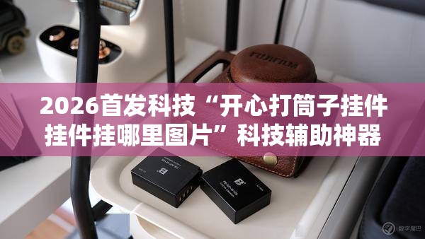 2026首发科技“开心打筒子挂件挂件挂哪里图片”科技辅助神器手机版