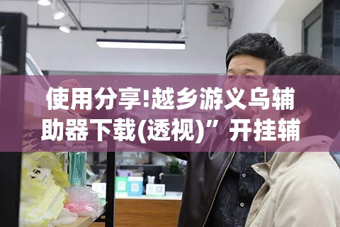 使用分享!越乡游义乌辅助器下载(透视)”开挂辅助脚本+详细开挂安装教程