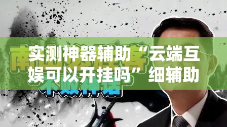 实测神器辅助“云端互娱可以开挂吗”细辅助教程分享