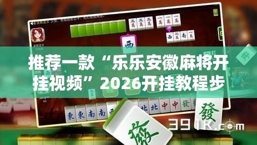 推荐一款“乐乐安徽麻将开挂视频”2026开挂教程步骤