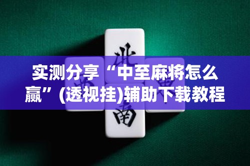 实测分享“中至麻将怎么赢	”(透视挂)辅助下载教程