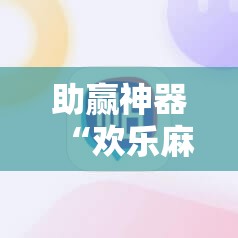 助赢神器“欢乐麻将外卦辅助软件下载”2026开挂教程步骤