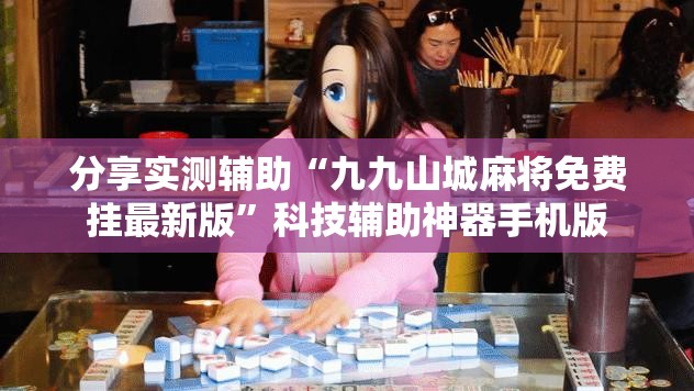 分享实测辅助“九九山城麻将免费挂最新版	”科技辅助神器手机版