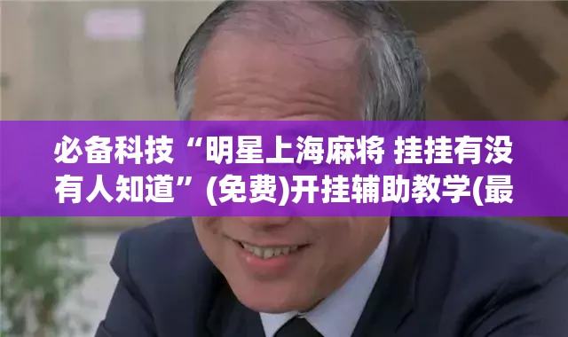 必备科技“明星上海麻将 挂挂有没有人知道”(免费)开挂辅助教学(最新辅助开挂教程)
