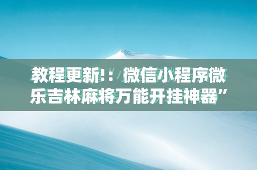教程更新!：微信小程序微乐吉林麻将万能开挂神器”2026开挂教程步骤