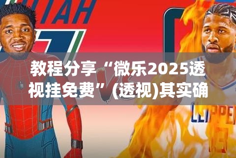 教程分享“微乐2025透视挂免费	”(透视)其实确实有挂