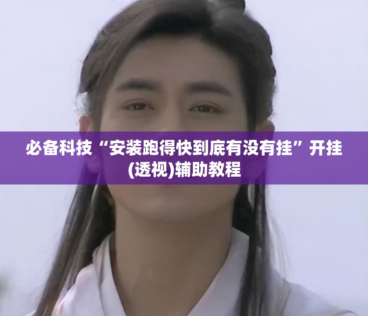 必备科技“安装跑得快到底有没有挂”开挂(透视)辅助教程