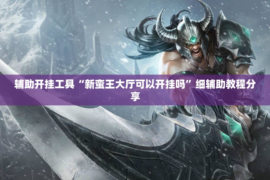辅助开挂工具“新蛮王大厅可以开挂吗”细辅助教程分享