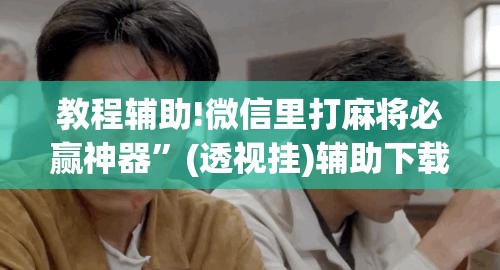 教程辅助!微信里打麻将必赢神器”(透视挂)辅助下载教程