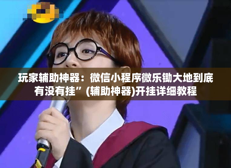 玩家辅助神器：微信小程序微乐锄大地到底有没有挂”(辅助神器)开挂详细教程