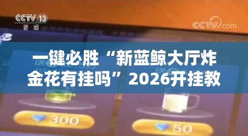一键必胜“新蓝鲸大厅炸金花有挂吗”2026开挂教程步骤