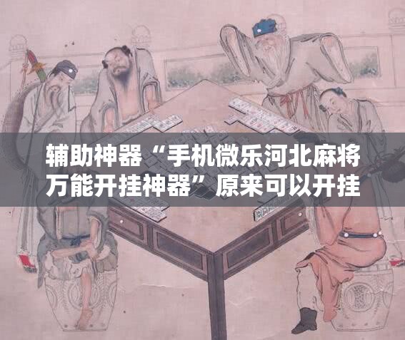 辅助神器“手机微乐河北麻将万能开挂神器”原来可以开挂