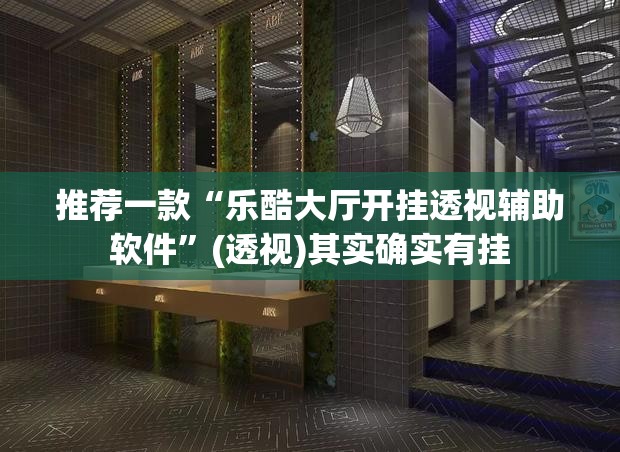 推荐一款“乐酷大厅开挂透视辅助软件”(透视)其实确实有挂