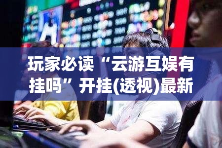 玩家必读“云游互娱有挂吗”开挂(透视)最新辅助详细