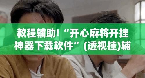 教程辅助!“开心麻将开挂神器下载软件”(透视挂)辅助下载教程