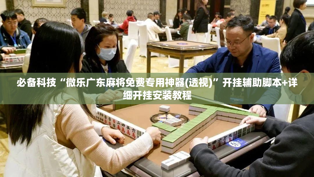 必备科技“微乐广东麻将免费专用神器(透视)	”开挂辅助脚本+详细开挂安装教程