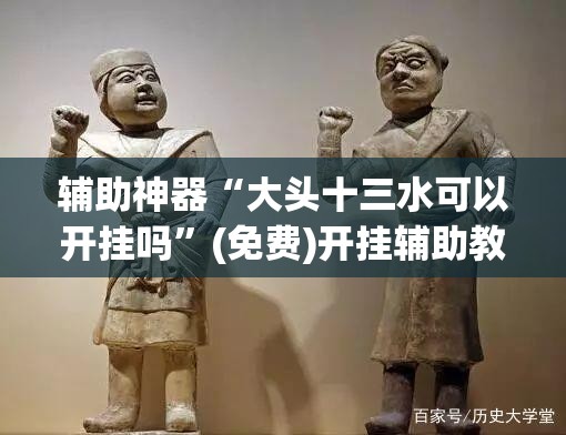 辅助神器“大头十三水可以开挂吗”(免费)开挂辅助教学(最新辅助开挂教程)