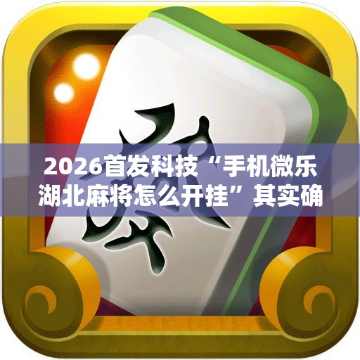 2026首发科技“手机微乐湖北麻将怎么开挂”其实确实有挂